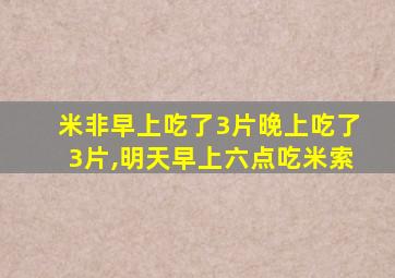 米非早上吃了3片晚上吃了3片,明天早上六点吃米索