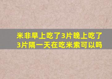 米非早上吃了3片晚上吃了3片隔一天在吃米索可以吗