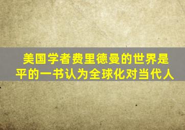 美国学者费里德曼的世界是平的一书认为全球化对当代人
