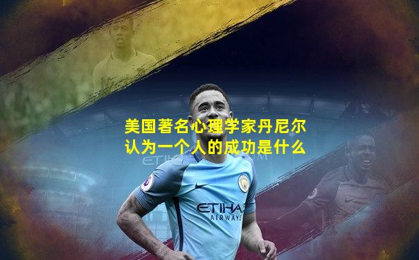 美国著名心理学家丹尼尔认为一个人的成功是什么
