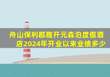 舟山保利郡雅开元森泊度假酒店2024年开业以来业绩多少