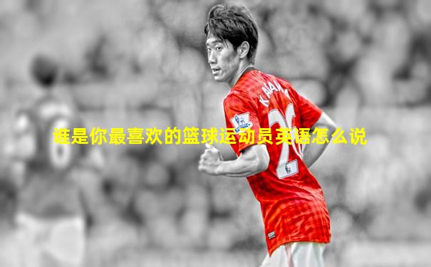 谁是你最喜欢的篮球运动员英语怎么说