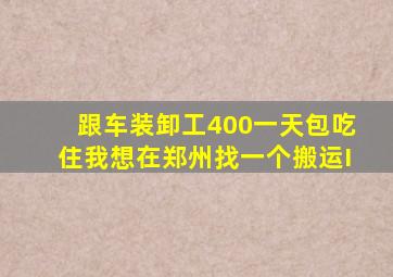 跟车装卸工400一天包吃住我想在郑州找一个搬运I