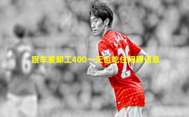 跟车装卸工400一天包吃住招聘信息