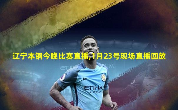 辽宁本钢今晚比赛直播,1月23号现场直播回放