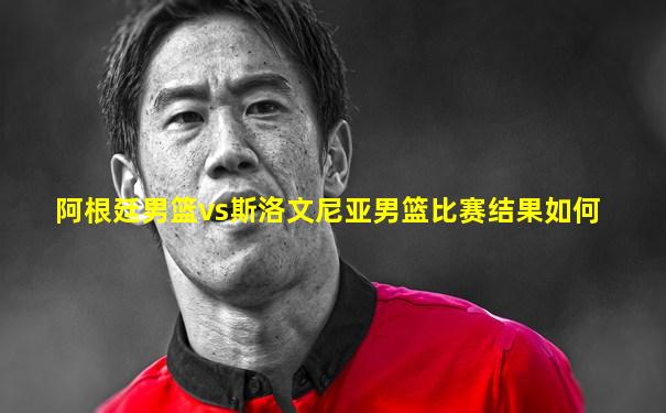 阿根廷男篮vs斯洛文尼亚男篮比赛结果如何