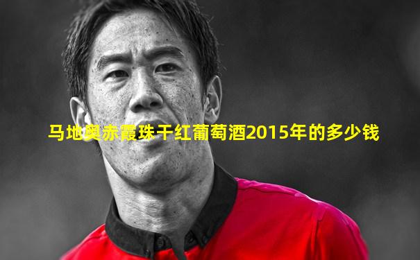 马地奥赤霞珠干红葡萄酒2015年的多少钱